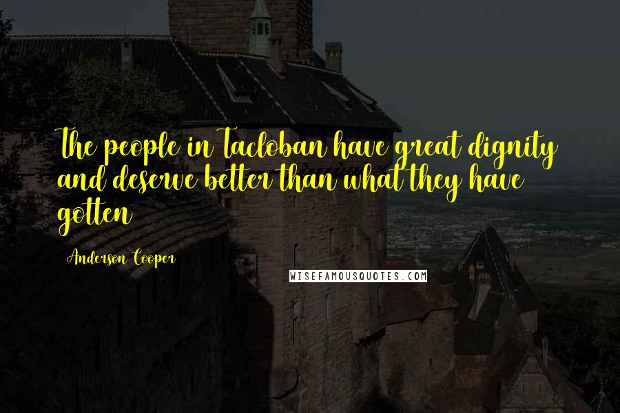 Anderson Cooper Quotes: The people in Tacloban have great dignity and deserve better than what they have gotten