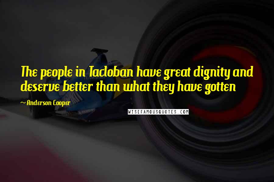 Anderson Cooper Quotes: The people in Tacloban have great dignity and deserve better than what they have gotten