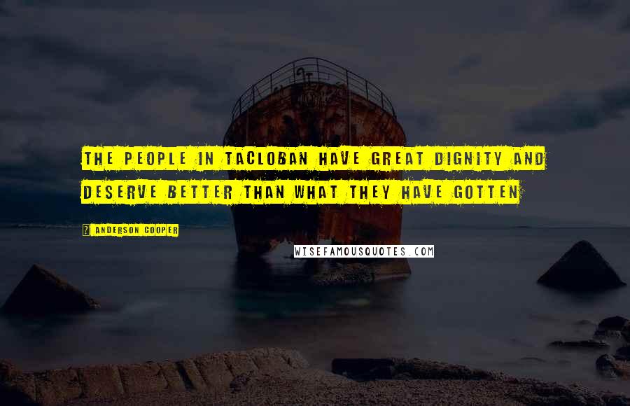 Anderson Cooper Quotes: The people in Tacloban have great dignity and deserve better than what they have gotten