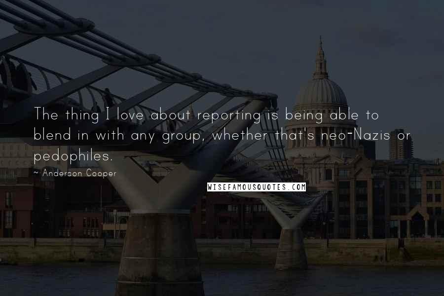 Anderson Cooper Quotes: The thing I love about reporting is being able to blend in with any group, whether that's neo-Nazis or pedophiles.
