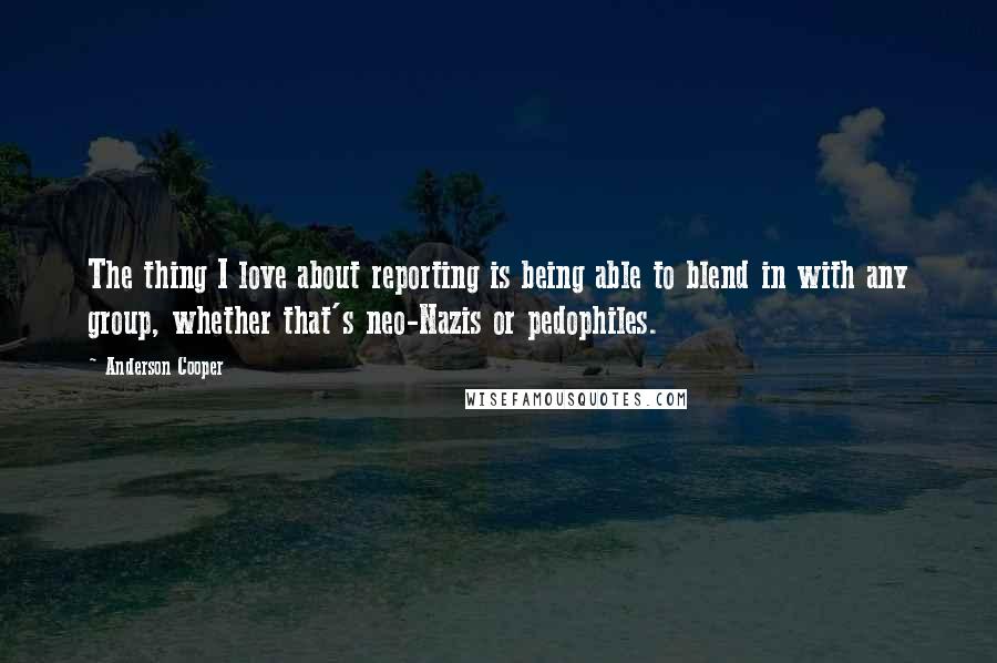 Anderson Cooper Quotes: The thing I love about reporting is being able to blend in with any group, whether that's neo-Nazis or pedophiles.