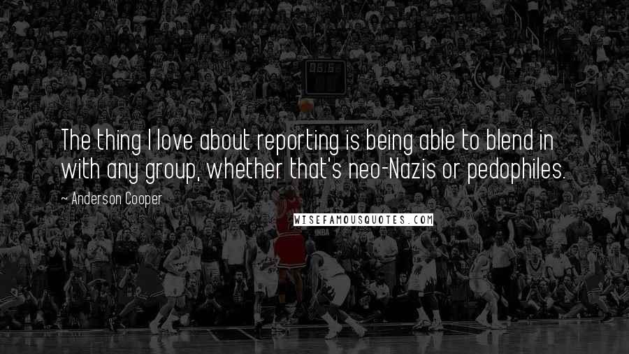 Anderson Cooper Quotes: The thing I love about reporting is being able to blend in with any group, whether that's neo-Nazis or pedophiles.