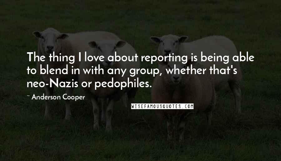 Anderson Cooper Quotes: The thing I love about reporting is being able to blend in with any group, whether that's neo-Nazis or pedophiles.