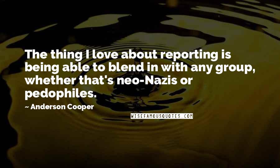 Anderson Cooper Quotes: The thing I love about reporting is being able to blend in with any group, whether that's neo-Nazis or pedophiles.