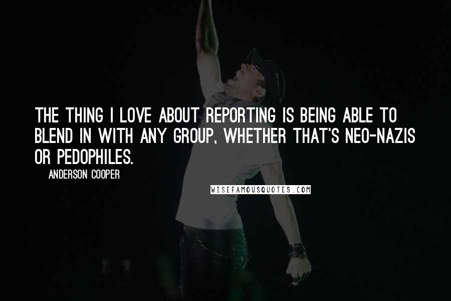 Anderson Cooper Quotes: The thing I love about reporting is being able to blend in with any group, whether that's neo-Nazis or pedophiles.