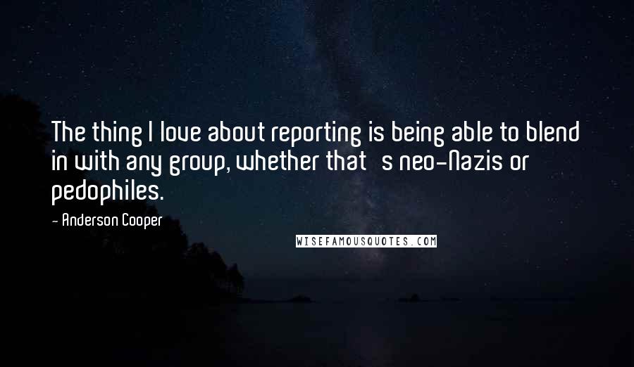 Anderson Cooper Quotes: The thing I love about reporting is being able to blend in with any group, whether that's neo-Nazis or pedophiles.