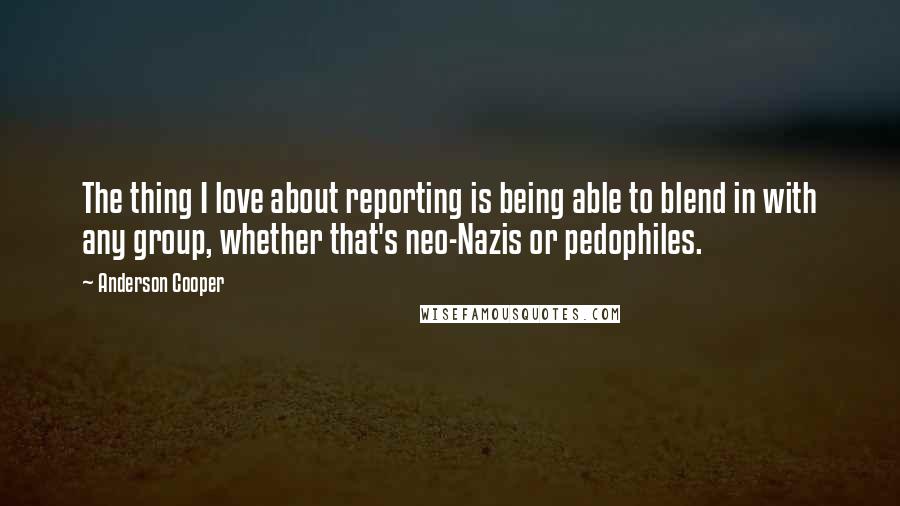 Anderson Cooper Quotes: The thing I love about reporting is being able to blend in with any group, whether that's neo-Nazis or pedophiles.