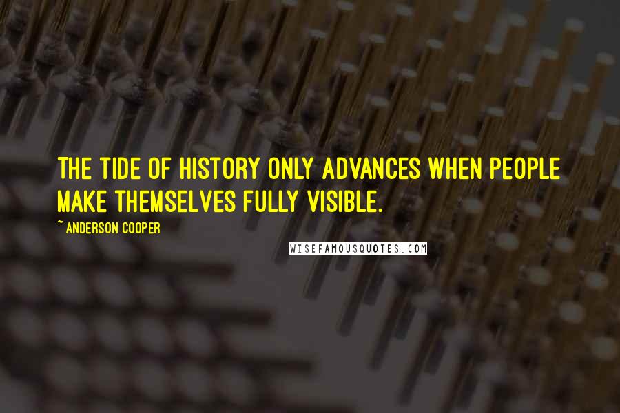 Anderson Cooper Quotes: The tide of history only advances when people make themselves fully visible.