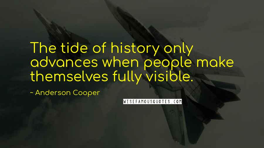 Anderson Cooper Quotes: The tide of history only advances when people make themselves fully visible.