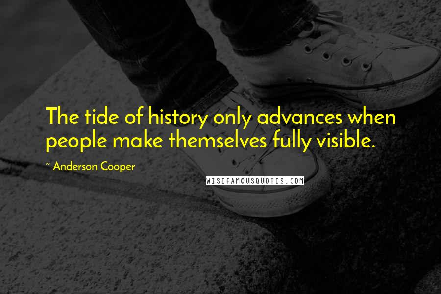 Anderson Cooper Quotes: The tide of history only advances when people make themselves fully visible.