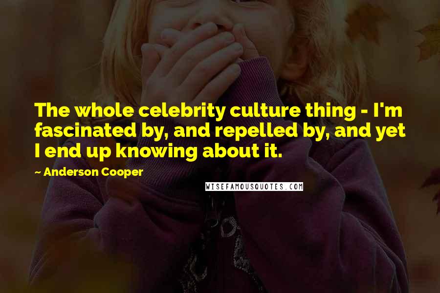 Anderson Cooper Quotes: The whole celebrity culture thing - I'm fascinated by, and repelled by, and yet I end up knowing about it.