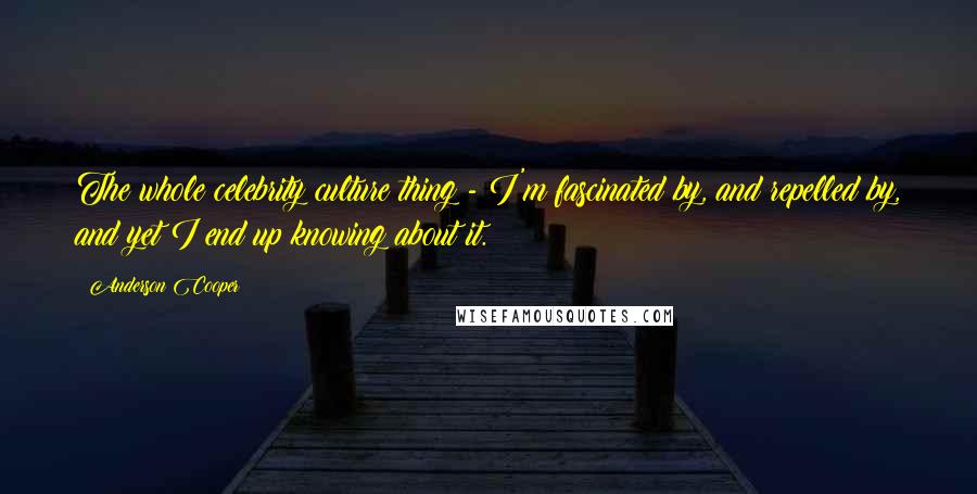 Anderson Cooper Quotes: The whole celebrity culture thing - I'm fascinated by, and repelled by, and yet I end up knowing about it.