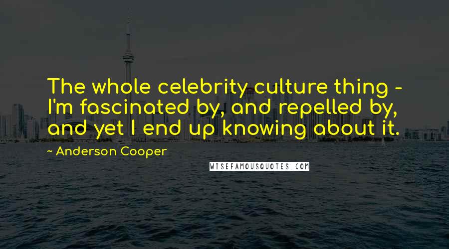 Anderson Cooper Quotes: The whole celebrity culture thing - I'm fascinated by, and repelled by, and yet I end up knowing about it.