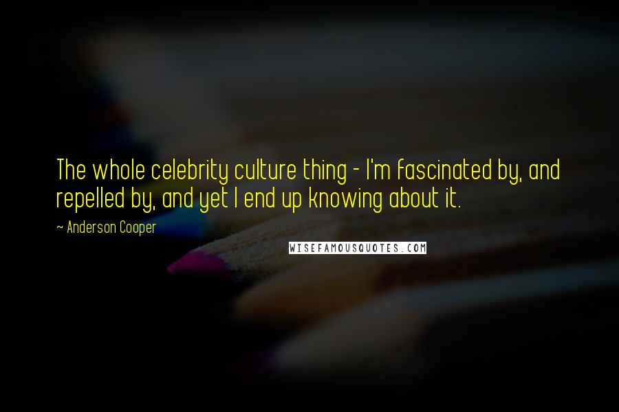 Anderson Cooper Quotes: The whole celebrity culture thing - I'm fascinated by, and repelled by, and yet I end up knowing about it.