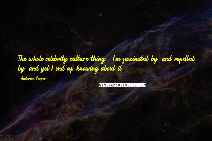 Anderson Cooper Quotes: The whole celebrity culture thing - I'm fascinated by, and repelled by, and yet I end up knowing about it.