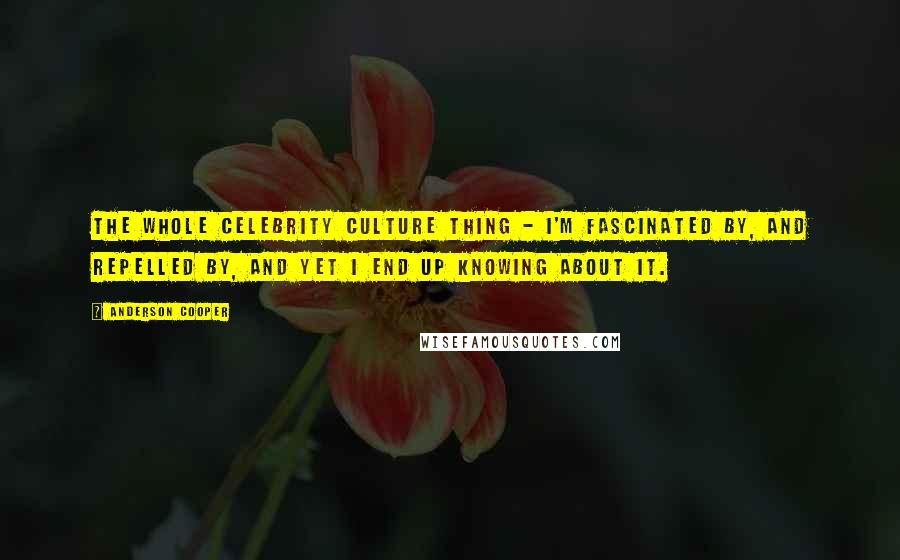 Anderson Cooper Quotes: The whole celebrity culture thing - I'm fascinated by, and repelled by, and yet I end up knowing about it.