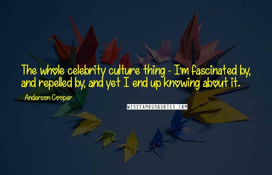Anderson Cooper Quotes: The whole celebrity culture thing - I'm fascinated by, and repelled by, and yet I end up knowing about it.