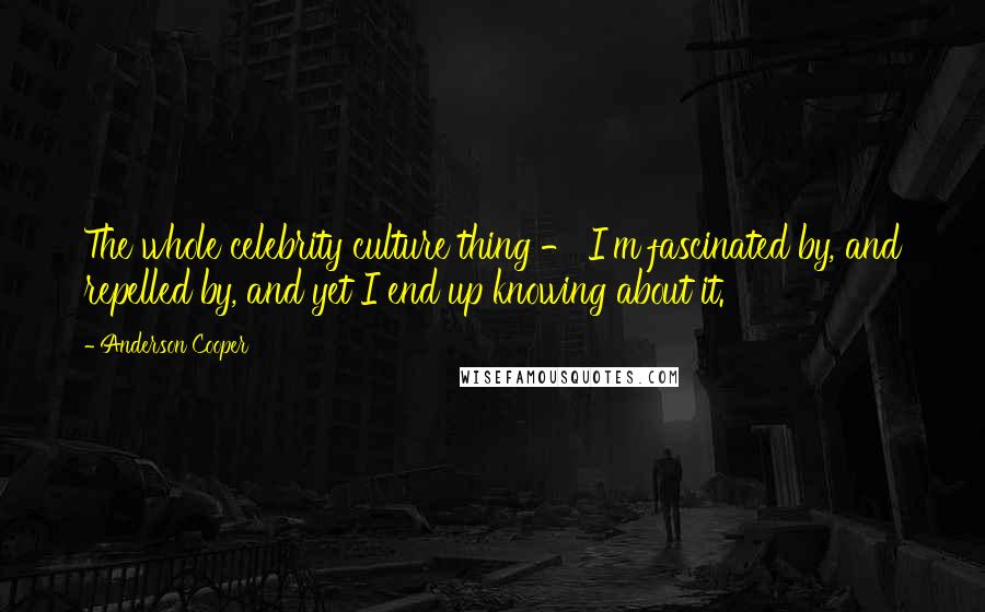 Anderson Cooper Quotes: The whole celebrity culture thing - I'm fascinated by, and repelled by, and yet I end up knowing about it.