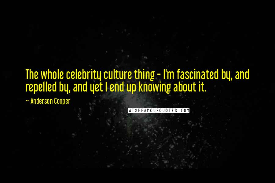 Anderson Cooper Quotes: The whole celebrity culture thing - I'm fascinated by, and repelled by, and yet I end up knowing about it.