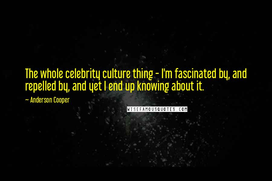 Anderson Cooper Quotes: The whole celebrity culture thing - I'm fascinated by, and repelled by, and yet I end up knowing about it.