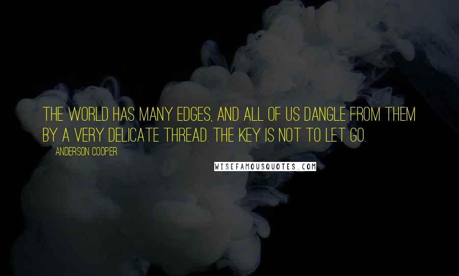 Anderson Cooper Quotes: The world has many edges, and all of us dangle from them by a very delicate thread. The key is not to let go.