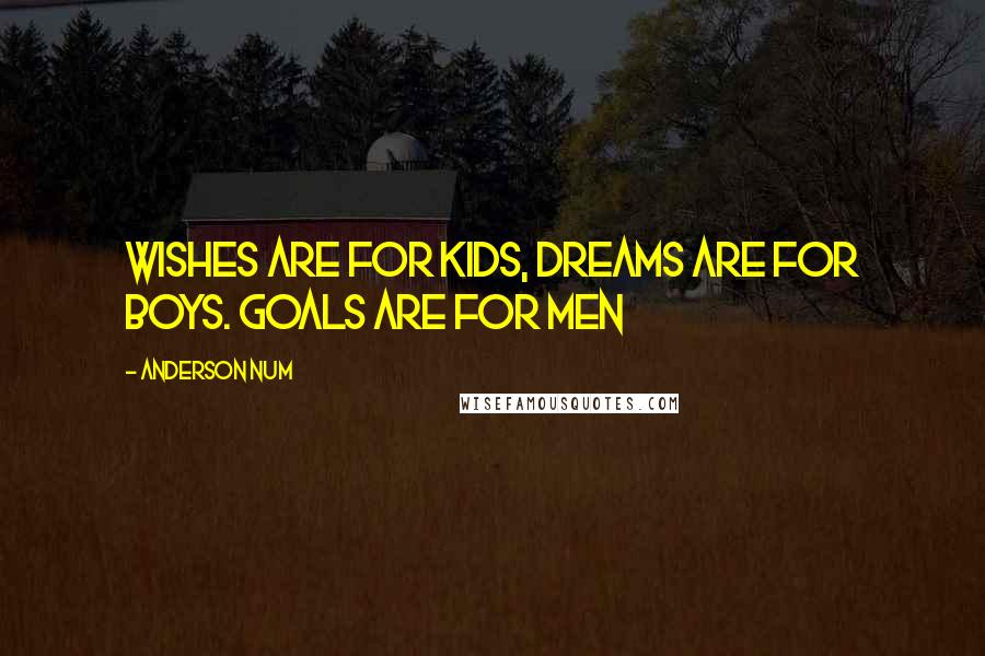 Anderson Num Quotes: Wishes Are For Kids, Dreams Are For Boys. Goals Are For Men