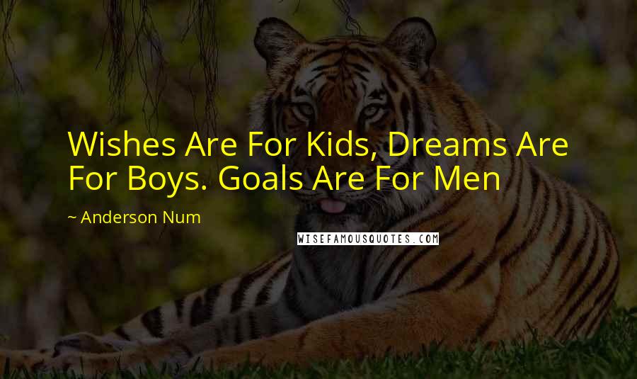 Anderson Num Quotes: Wishes Are For Kids, Dreams Are For Boys. Goals Are For Men