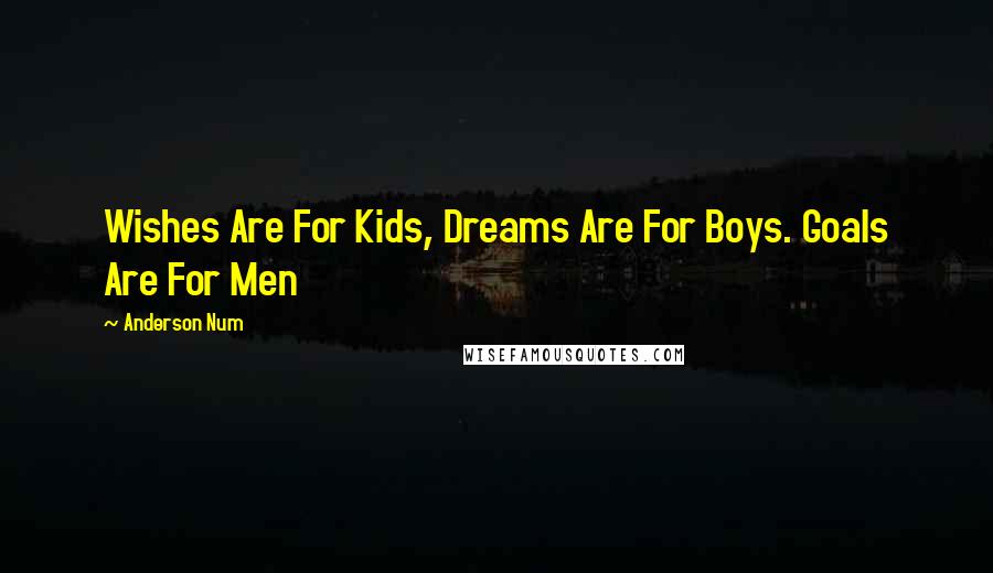 Anderson Num Quotes: Wishes Are For Kids, Dreams Are For Boys. Goals Are For Men