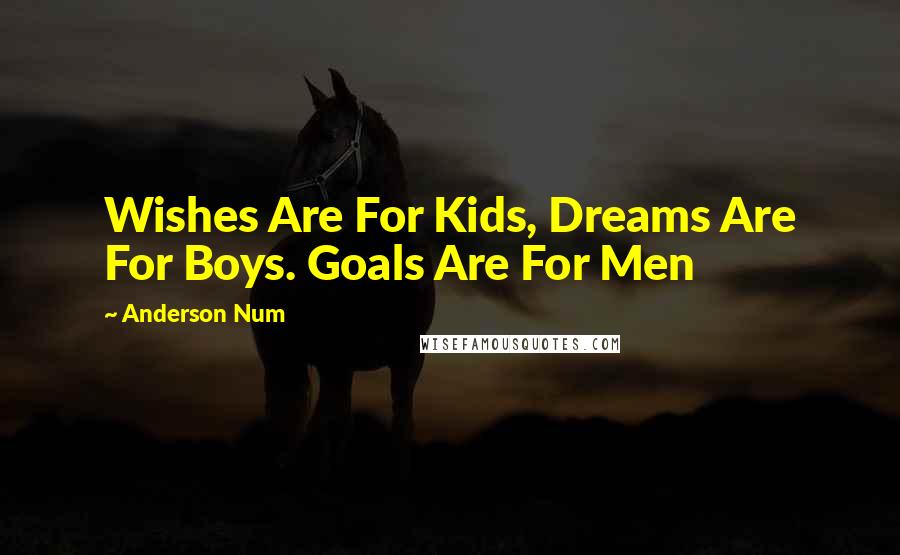 Anderson Num Quotes: Wishes Are For Kids, Dreams Are For Boys. Goals Are For Men