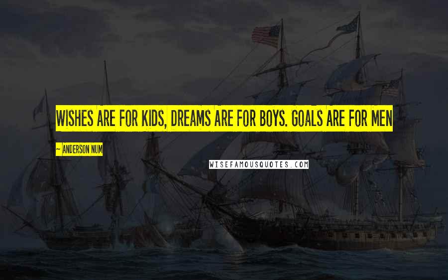 Anderson Num Quotes: Wishes Are For Kids, Dreams Are For Boys. Goals Are For Men