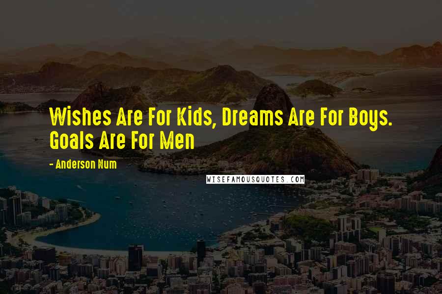 Anderson Num Quotes: Wishes Are For Kids, Dreams Are For Boys. Goals Are For Men