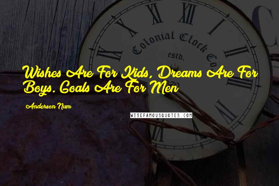 Anderson Num Quotes: Wishes Are For Kids, Dreams Are For Boys. Goals Are For Men