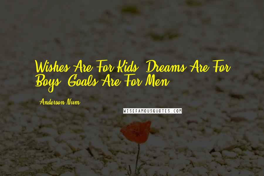 Anderson Num Quotes: Wishes Are For Kids, Dreams Are For Boys. Goals Are For Men