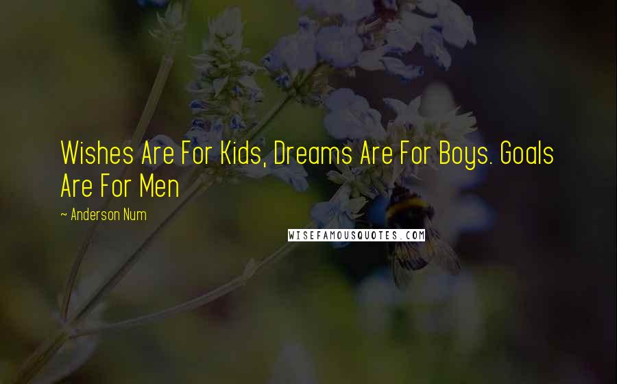 Anderson Num Quotes: Wishes Are For Kids, Dreams Are For Boys. Goals Are For Men