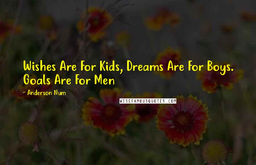 Anderson Num Quotes: Wishes Are For Kids, Dreams Are For Boys. Goals Are For Men