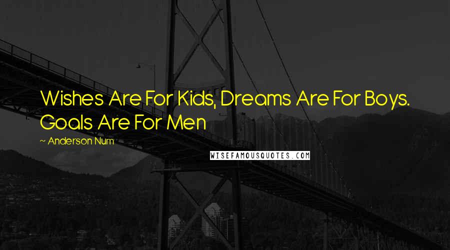 Anderson Num Quotes: Wishes Are For Kids, Dreams Are For Boys. Goals Are For Men