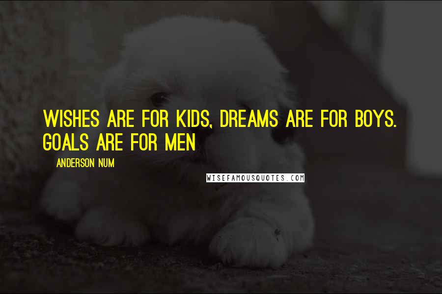 Anderson Num Quotes: Wishes Are For Kids, Dreams Are For Boys. Goals Are For Men