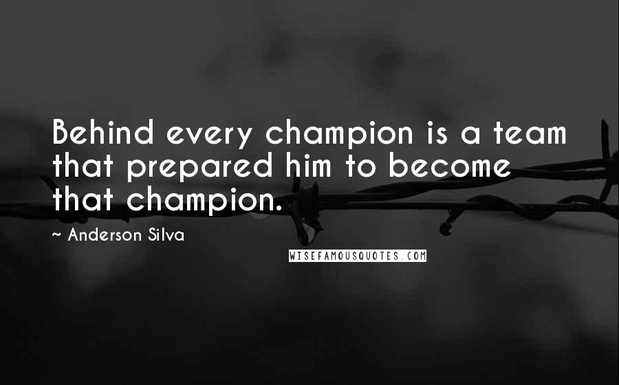 Anderson Silva Quotes: Behind every champion is a team that prepared him to become that champion.