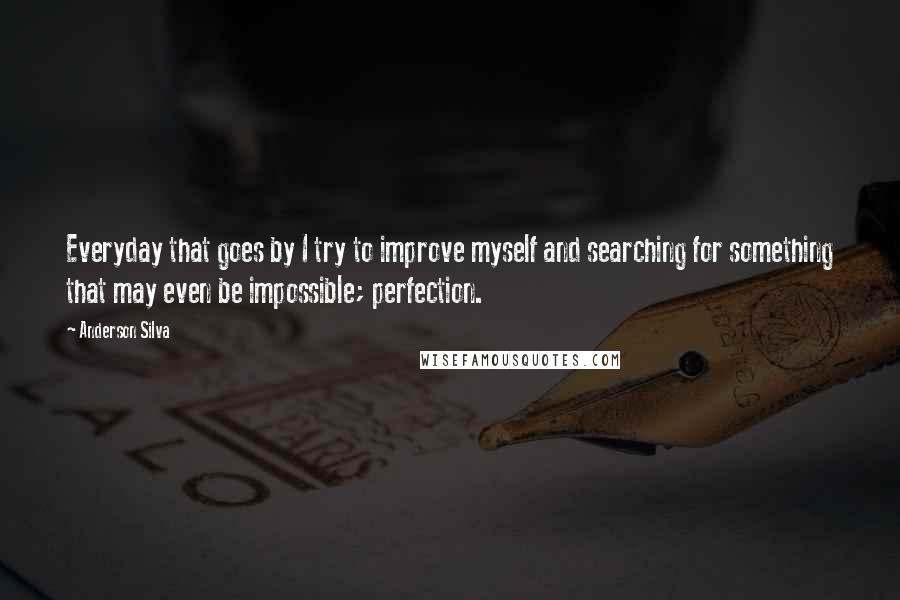 Anderson Silva Quotes: Everyday that goes by I try to improve myself and searching for something that may even be impossible; perfection.