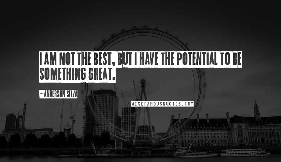 Anderson Silva Quotes: I am Not The Best, But I Have The Potential To Be Something Great.