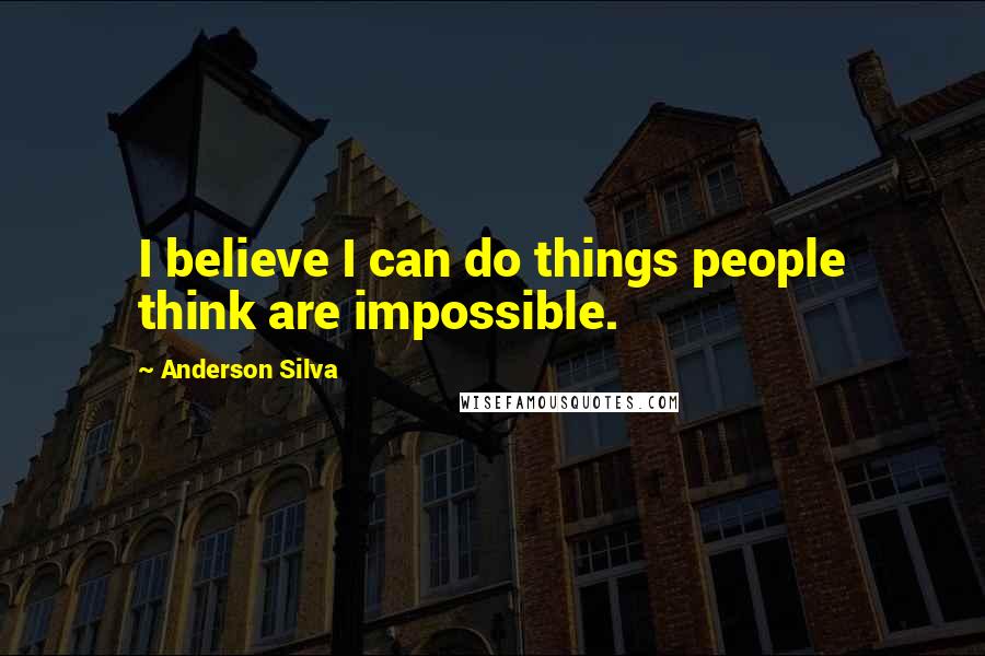 Anderson Silva Quotes: I believe I can do things people think are impossible.