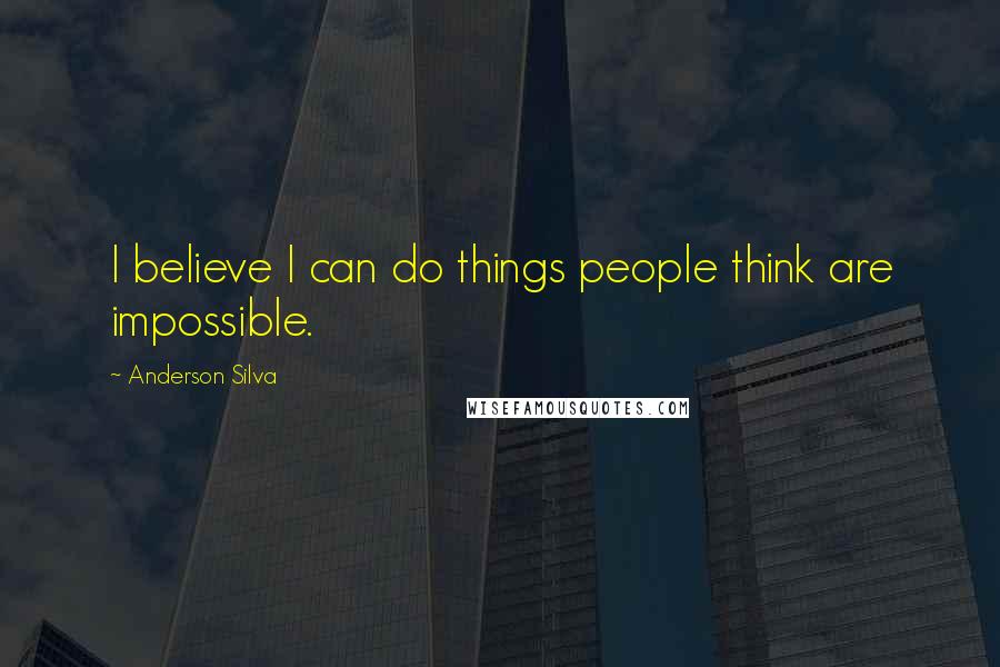 Anderson Silva Quotes: I believe I can do things people think are impossible.