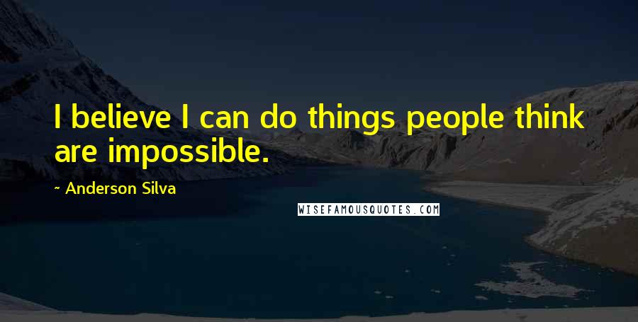 Anderson Silva Quotes: I believe I can do things people think are impossible.