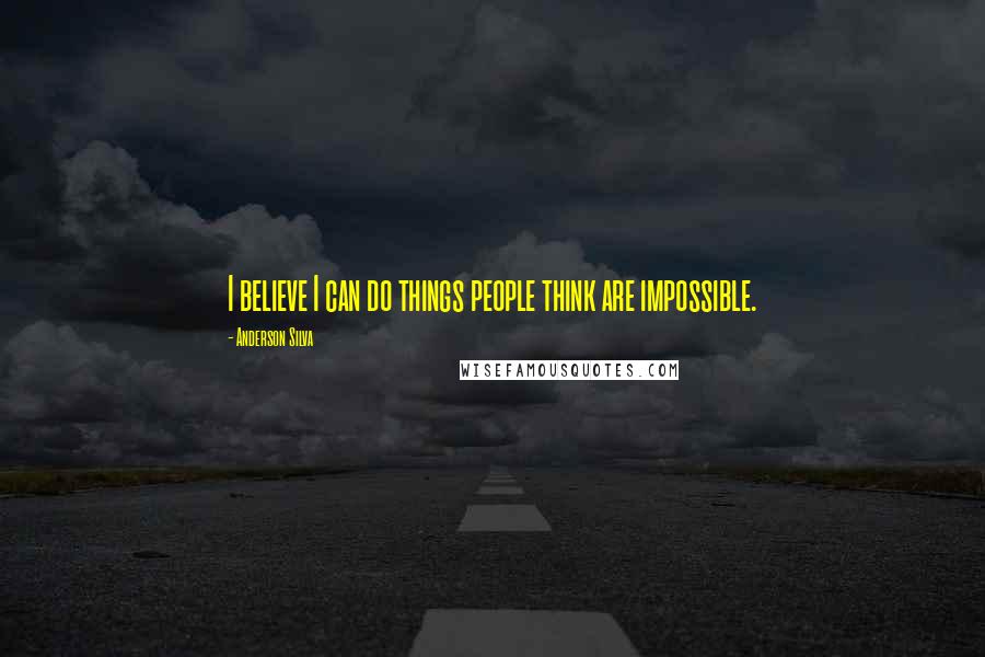 Anderson Silva Quotes: I believe I can do things people think are impossible.