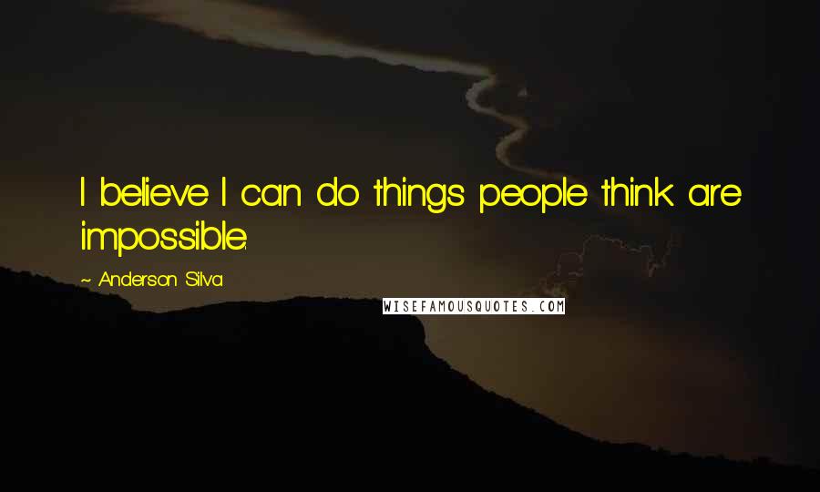 Anderson Silva Quotes: I believe I can do things people think are impossible.