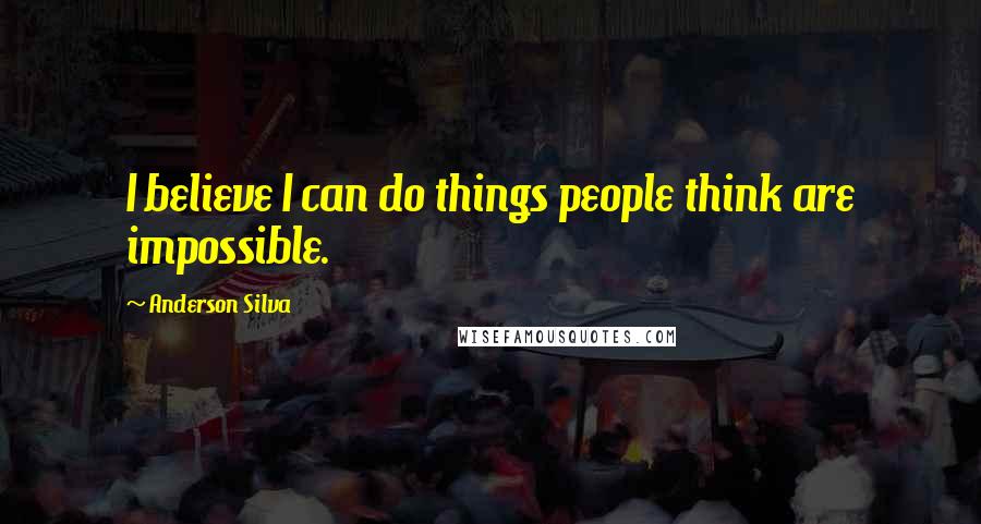 Anderson Silva Quotes: I believe I can do things people think are impossible.