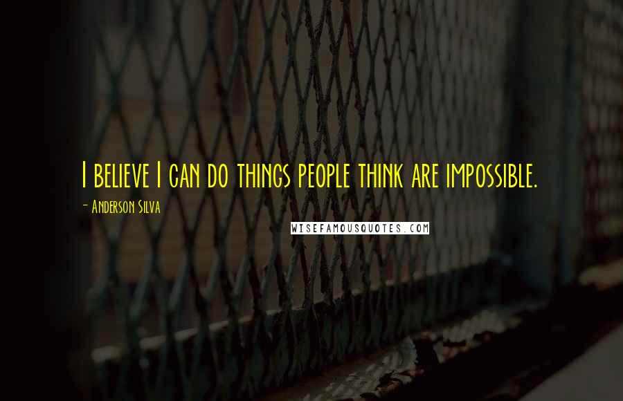 Anderson Silva Quotes: I believe I can do things people think are impossible.