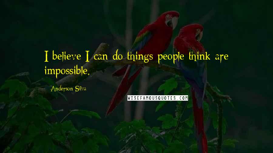 Anderson Silva Quotes: I believe I can do things people think are impossible.