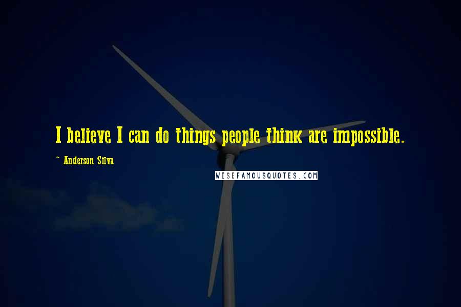 Anderson Silva Quotes: I believe I can do things people think are impossible.