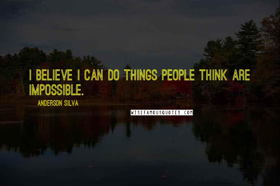 Anderson Silva Quotes: I believe I can do things people think are impossible.